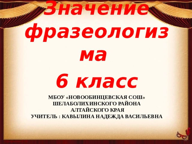 Значение фразеологизма 6 класс Мбоу «Новообинцевская сош» шелаболихинского района  алтайского края  учитель : кавылина надежда васильевна  