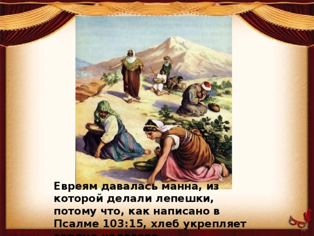 Евреям давалась манна, из которой делали лепешки, потому что, как написано в Псалме 103:15, хлеб укрепляет сердце человека.   