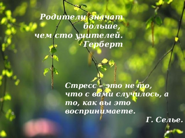 Родители значат больше, чем сто учителей. Герберт Стресс – это не то, что с вами случилось, а то, как вы это воспринимаете. Г. Селье.