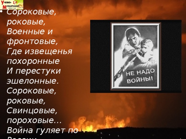 Сороковые, роковые,    Военные и фронтовые,    Где извещенья похоронные    И перестуки эшелонные.    Сороковые, роковые,    Свинцовые, пороховые…    Война гуляет по России,    А мы такие молодые…   