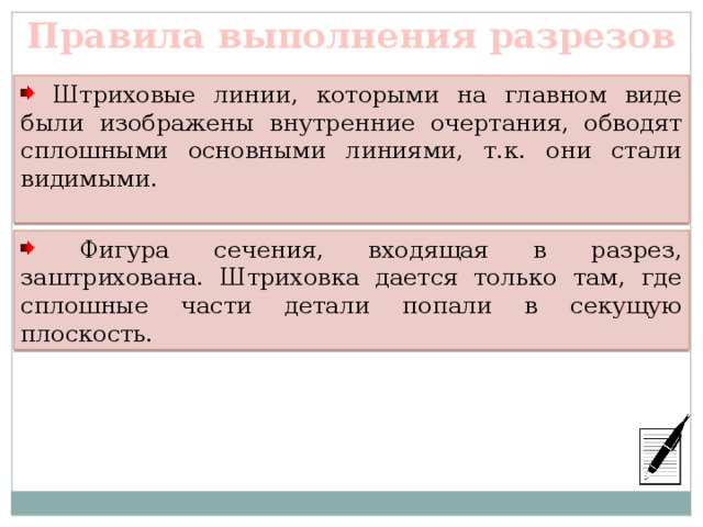 Правила выполнения разрезов  Штриховые линии, которыми на главном виде были изображены внутренние очертания, обводят сплошными основными линиями, т.к. они стали видимыми.  Фигура сечения, входящая в разрез, заштрихована. Штриховка дается только там, где сплошные части детали попали в секущую плоскость. 