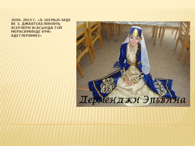 2009- 2010 с. «Э. Шемьи-заде ве З. Джавтобелининъ эсерлери эсасында той мерасиминде урф-адетлеримиз» 