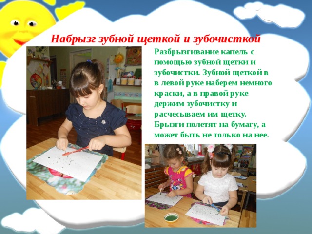 Набрызг зубной щеткой и зубочисткой Разбрызгивание капель с помощью зубной щетки и зубочистки. Зубной щеткой в в левой руке наберем немного краски, а в правой руке держим зубочистку и расчесываем им щетку. Брызги полетят на бумагу, а может быть не только на нее.  
