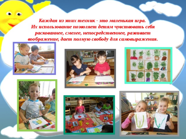 Каждая из этих техник - это маленькая игра.  Их использование позволяет детям чувствовать себя раскованнее, смелее, непосредственнее, развивает воображение, дает полную свободу для самовыражения.    