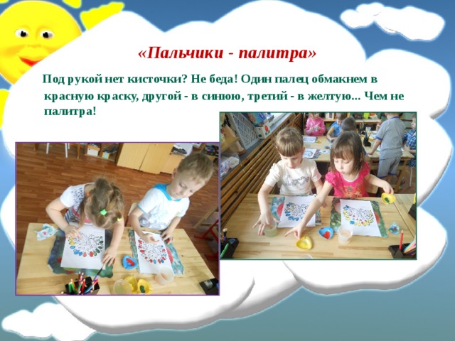 «Пальчики - палитра»  Под рукой нет кисточки? Не беда! Один палец обмакнем в красную краску, другой - в синюю, третий - в желтую... Чем не палитра! 