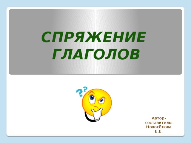 Спряжение глаголов Автор-составитель: Новосёлова Е.Е. 