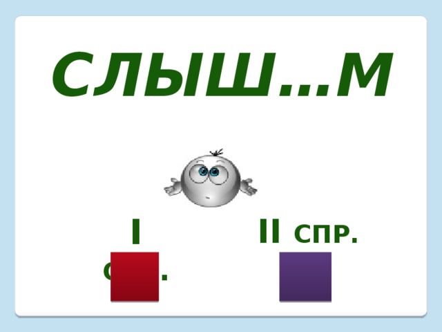Слыш…м I  спр . II спр. 