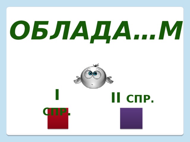 Облада…м I  спр . II спр. 