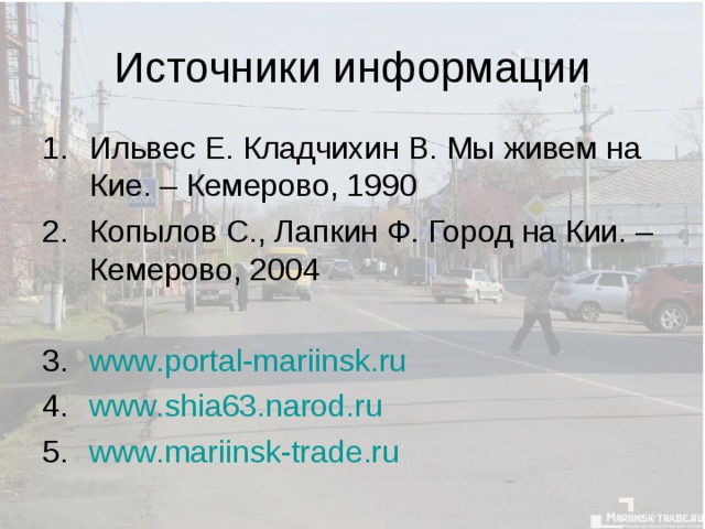 Источники информации Ильвес Е. Кладчихин В. Мы живем на Кие. – Кемерово, 1990 Копылов С., Лапкин Ф. Город на Кии. – Кемерово, 2004  www.portal-mariinsk.ru www.shia63.narod.ru www.mariinsk-trade.ru 
