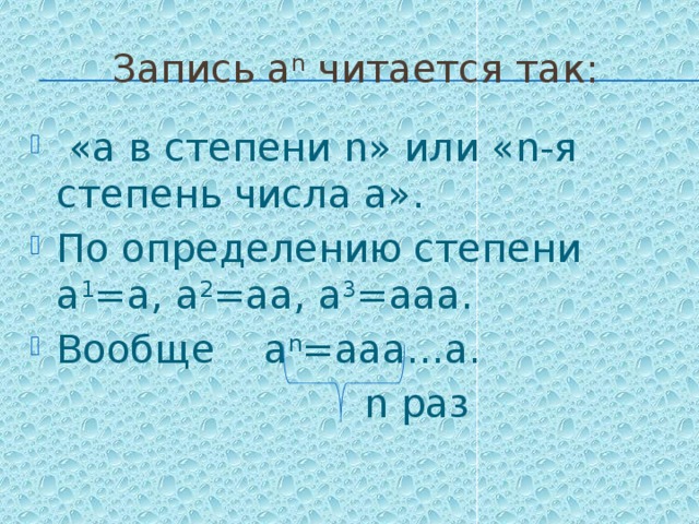 Запись а n читается так:  «а в степени n» или «n-я степень числа а». По определению степени а 1 =а, а 2 =аа, а 3 =ааа. Вообще а n =ааа…а.  n раз 