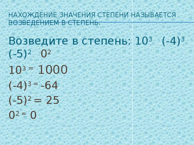 Нахождение значения степени называется возведением в степень. Возведите в степень: 10 3 (-4) 3 (-5) 2  0 2 10 3 = 1000 (-4) 3 = -64 (-5) 2 = 25 0 2 = 0 
