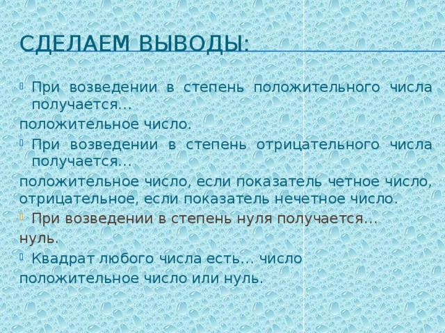 Сделаем выводы: При возведении в степень положительного числа получается… положительное число. При возведении в степень отрицательного числа получается… положительное число, если показатель четное число, отрицательное, если показатель нечетное число. При возведении в степень нуля получается… нуль. Квадрат любого числа есть… число положительное число или нуль. 