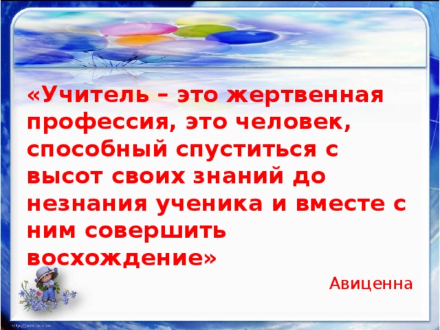 «Учитель – это жертвенная профессия, это человек, способный спуститься с высот своих знаний до незнания ученика и вместе с ним совершить восхождение» Авиценна 