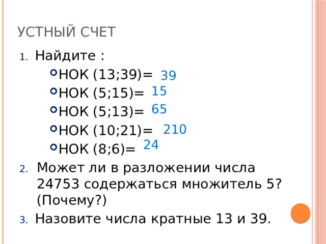 Устный счет Найдите : НОК (13;39)= НОК (5;15)= НОК (5;13)= НОК (10;21)= НОК (8;6)= Может ли в разложении числа 24753 содержаться множитель 5? (Почему?) Назовите числа кратные 13 и 39. 39 15 65 210 24 