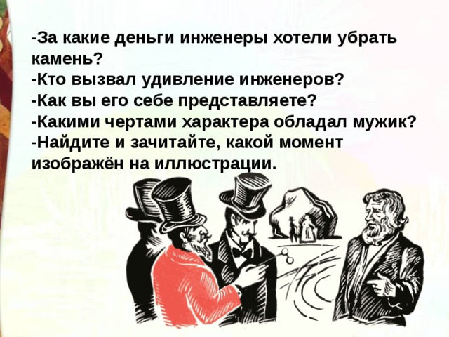 -За какие деньги инженеры хотели убрать камень?  -Кто вызвал удивление инженеров?  -Как вы его себе представляете?  -Какими чертами характера обладал мужик? -Найдите и зачитайте, какой момент изображён на иллюстрации. 
