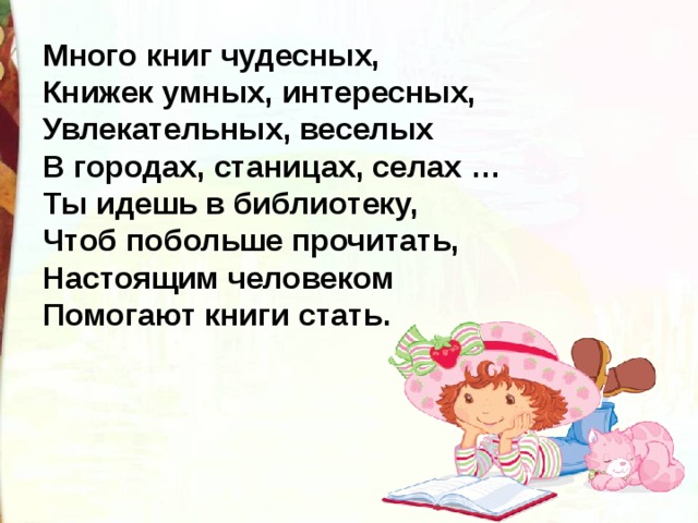 Много книг чудесных,  Книжек умных, интересных,  Увлекательных, веселых  В городах, станицах, селах …  Ты идешь в библиотеку,  Чтоб побольше прочитать,  Настоящим человеком  Помогают книги стать. 