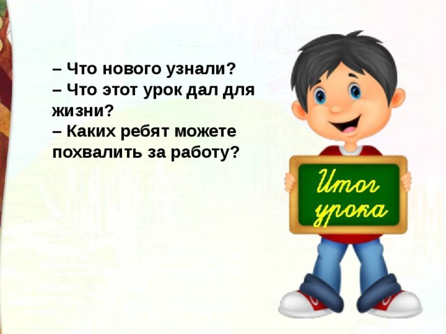 – Что нового узнали?  – Что этот урок дал для жизни?  – Каких ребят можете похвалить за работу? 