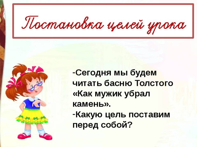 Сегодня мы будем читать басню Толстого «Как мужик убрал камень». Какую цель поставим перед собой? 