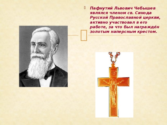 Пафнутий Львович Чебышев являлся членом св. Синода Русской Православной церкви, активно участвовал в его работе, за что был награждён золотым наперсным крестом. 