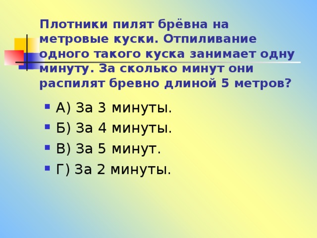 Плотники пилят брёвна на метровые куски. Отпиливание одного такого куска занимает одну минуту. За сколько минут они распилят бревно длиной 5 метров? 