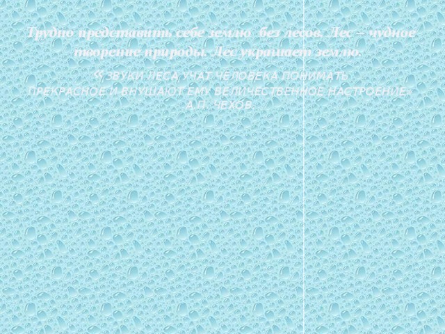 Трудно представить себе землю без лесов. Лес – чудное творение природы. Лес украшает землю.   « Звуки леса учат человека понимать  прекрасное и внушают ему величественное настроенИЕ»  А.П. Чехов.