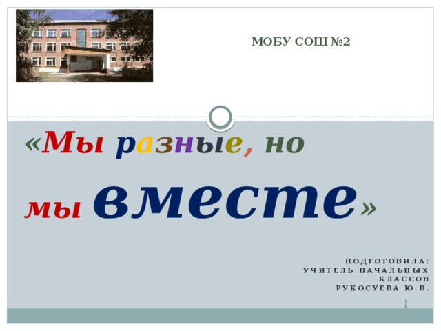 МОБУ СОШ №2 « Мы   р а з н ы е , но  мы   вместе » Подготовила: учитель начальных классов Рукосуева Ю.В.   