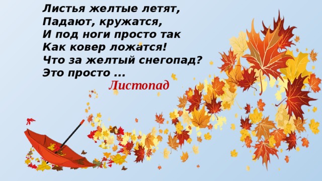 Листья желтые летят,  Падают, кружатся,  И под ноги просто так  Как ковер ложатся!  Что за желтый снегопад?  Это просто ...   Листопад 