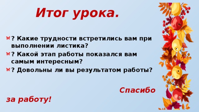Итог урока. ? Какие трудности встретились вам при выполнении листика? ? Какой этап работы показался вам самым интересным? ? Довольны ли вы результатом работы?   Спасибо за работу! 