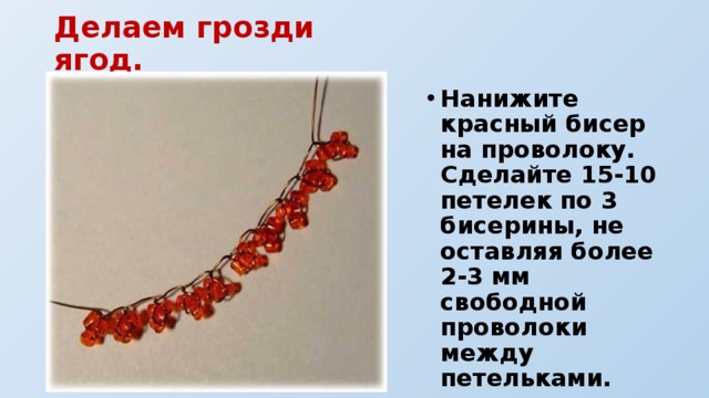 Делаем грозди ягод.   Нанижите красный бисер на проволоку. Сделайте 15-10 петелек по 3 бисерины, не оставляя более 2-3 мм свободной проволоки между петельками. 