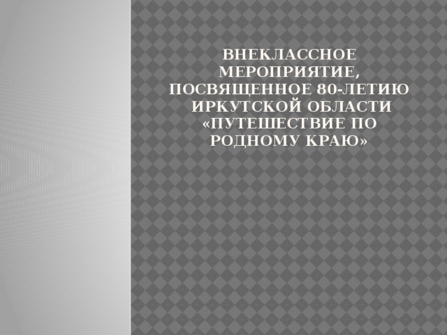 Внеклассное мероприятие, посвященное 80-летию  Иркутской области  «Путешествие по родному краю»   
