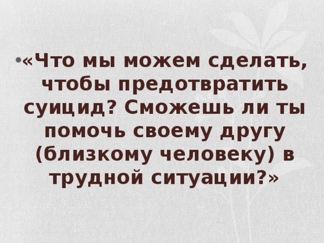 «Что мы можем сделать, чтобы предотвратить суицид? Сможешь ли ты помочь своему другу (близкому человеку) в трудной ситуации?» 