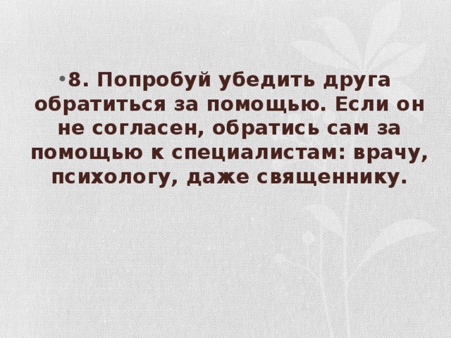 8. Попробуй убедить друга обратиться за помощью. Если он не согласен, обратись сам за помощью к специалистам: врачу, психологу, даже священнику.   