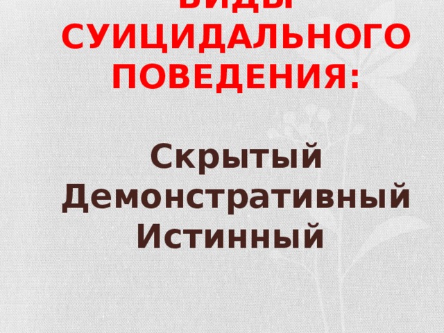ВИДЫ СУИЦИДАЛЬНОГО ПОВЕДЕНИЯ:   Скрытый  Демонстративный  Истинный 