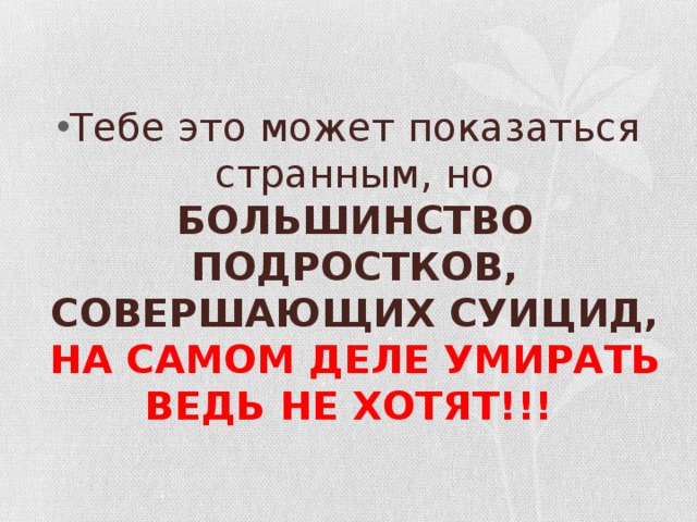 Тебе это может показаться странным, но БОЛЬШИНСТВО ПОДРОСТКОВ,  СОВЕРШАЮЩИХ СУИЦИД, НА САМОМ ДЕЛЕ УМИРАТЬ ВЕДЬ НЕ ХОТЯТ!!!  