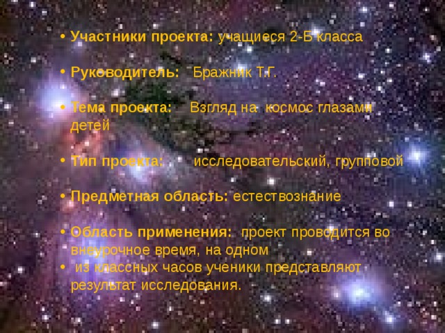 Участники проекта: учащиеся 2-Б класса Руководитель: Бражник Т.Г.  Тема проекта: Взгляд на космос глазами детей Тип проекта: исследовательский, групповой Предметная область: естествознание Область применения: проект проводится во внеурочное время, на одном  из классных часов ученики представляют результат исследования. 
