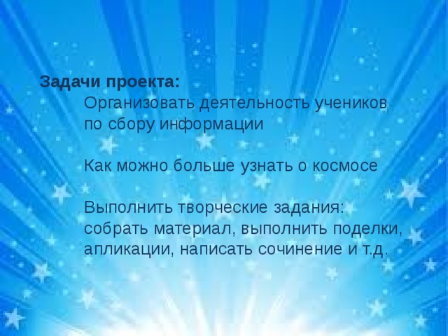 Задачи проекта: Организовать деятельность учеников по сбору информации Как можно больше узнать о космосе Выполнить творческие задания: собрать материал, выполнить поделки, апликации, написать сочинение и т.д. 
