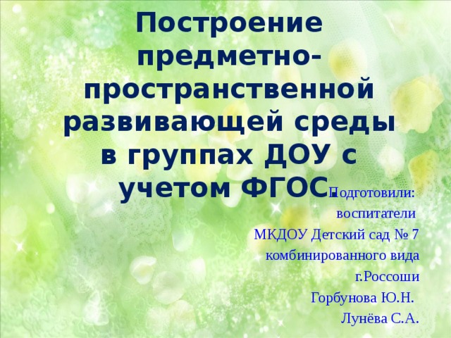         Построение предметно-пространственной развивающей среды  в группах ДОУ с учетом ФГОС.           Подготовили: воспитатели МКДОУ Детский сад № 7 комбинированного вида  г.Россоши Горбунова Ю.Н.  Лунёва С.А. 
