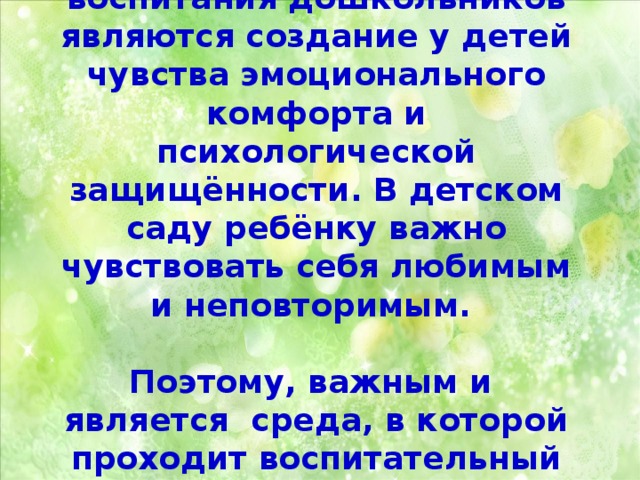 Итак, главной задачей воспитания дошкольников являются создание у детей чувства эмоционального комфорта и психологической защищённости. В детском саду ребёнку важно чувствовать себя любимым и неповторимым.  Поэтому, важным и является среда, в которой проходит воспитательный процесс. 