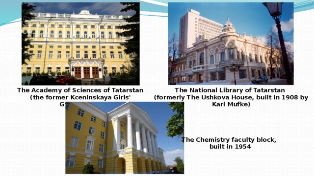The National Library of Tatarstan The Academy of Sciences of Tatarstan (formerly The Ushkova House, built in 1908 by Karl Mufke) (the former Kceninskaya Girls' Gymnasium) The Chemistry faculty block,   built in 1954  