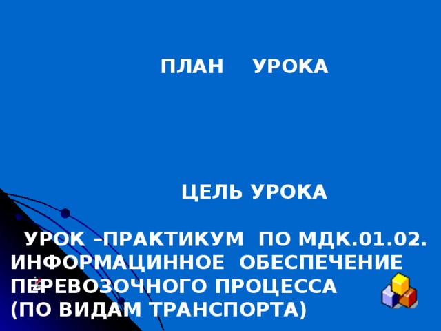  ПЛАН УРОКА       ЦЕЛЬ УРОКА   УРОК –ПРАКТИКУМ ПО МДК.01.02. ИНФОРМАЦИННОЕ ОБЕСПЕЧЕНИЕ ПЕРЕВОЗОЧНОГО ПРОЦЕССА (ПО ВИДАМ ТРАНСПОРТА)  
