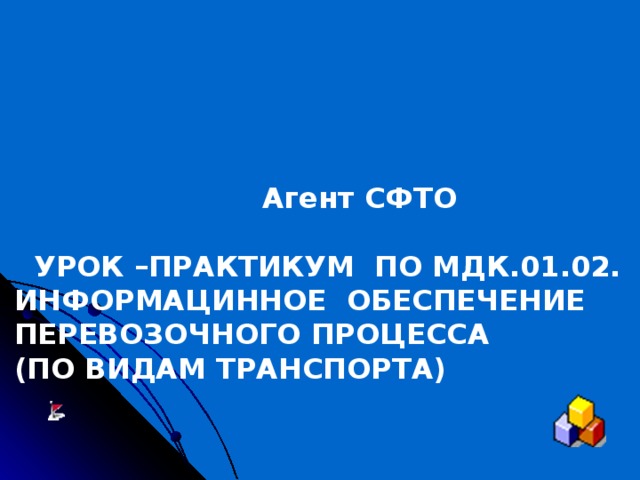     Агент СФТО   УРОК –ПРАКТИКУМ ПО МДК.01.02. ИНФОРМАЦИННОЕ ОБЕСПЕЧЕНИЕ ПЕРЕВОЗОЧНОГО ПРОЦЕССА (ПО ВИДАМ ТРАНСПОРТА)  