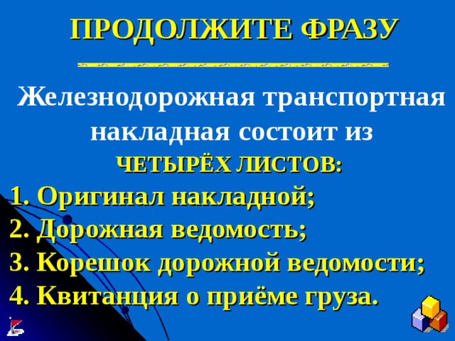 ПРОДОЛЖИТЕ ФРАЗУ Железнодорожная транспортная накладная состоит из ЧЕТЫРЁХ ЛИСТОВ: 1. Оригинал накладной; 2. Дорожная ведомость; 3. Корешок дорожной ведомости; 4. Квитанция о приёме груза. 