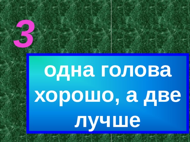 3 одна голова хорошо, а две лучше