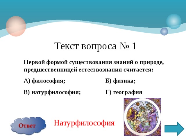 Текст вопроса № 1 Первой формой существования знаний о природе, предшественницей естествознания считается: А) философия; Б) физика; В) натурфилософия; Г) география   Натурфилософия