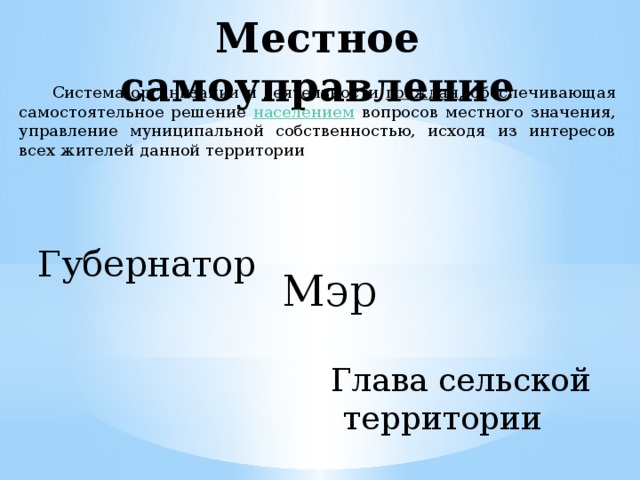 Местное самоуправление  Система организации и деятельности граждан , обеспечивающая самостоятельное решение населением вопросов местного значения, управление муниципальной собственностью, исходя из интересов всех жителей данной территории  Губернатор Мэр  Глава сельской территории 