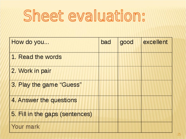 How do you... bad 1. Read the words good 2. Work in pair excellent 3. Play the game “Guess” 4. Answer the questions 5. Fill in the gaps (sentences) Your mark 23 