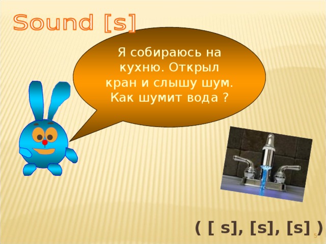 Я собираюсь на кухню. Открыл кран и слышу шум. Как шумит вода ? ( [ s], [s], [s] ) 4 