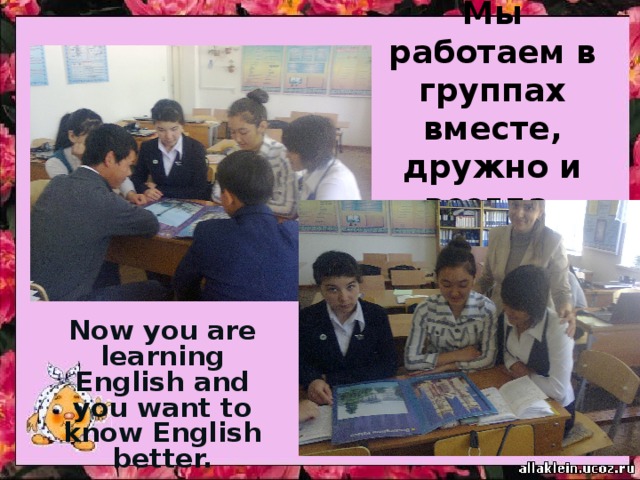 Мы работаем в группах  вместе, дружно и всегда. Now you are learning English and you want to know English better. 