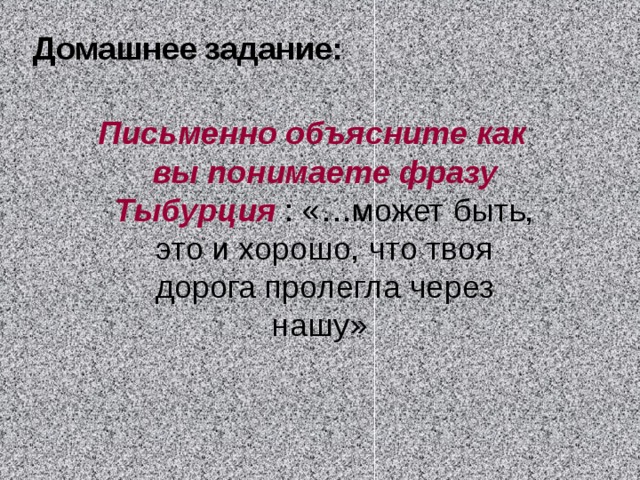 Домашнее  задание: Письменно объясните как вы понимаете фразу Тыбурция : «…может быть, это и хорошо, что твоя дорога пролегла через нашу»