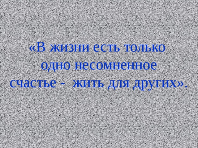 «В жизни есть только  одно несомненное  счастье - жить для других».